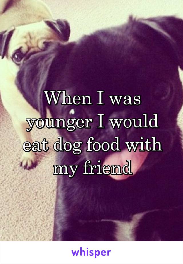 When I was younger I would eat dog food with my friend