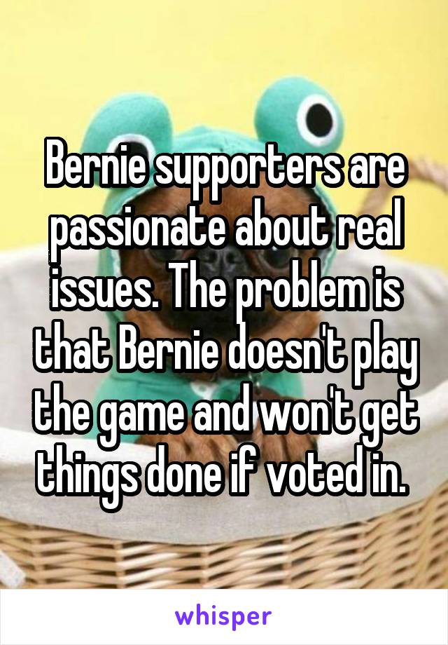 Bernie supporters are passionate about real issues. The problem is that Bernie doesn't play the game and won't get things done if voted in. 