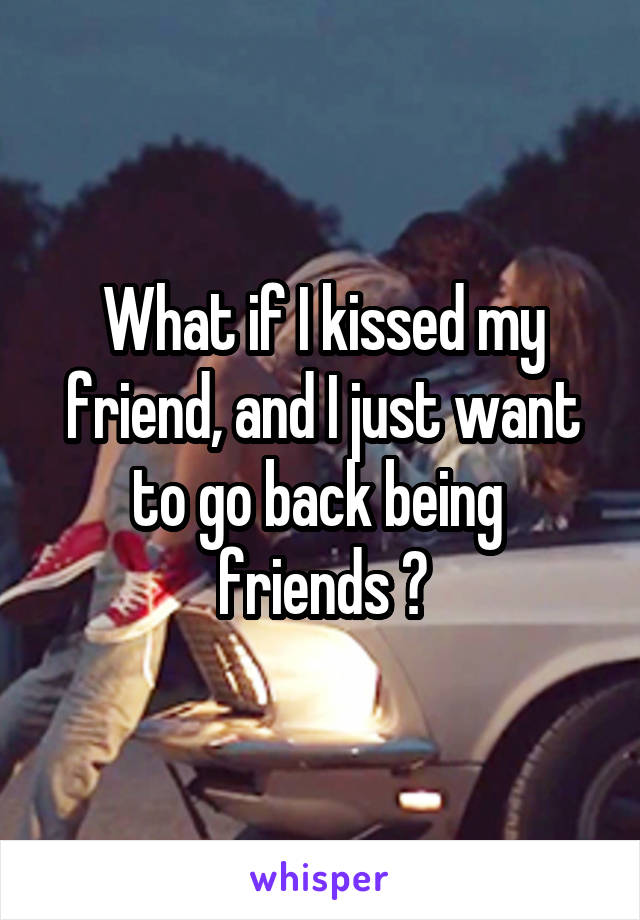 What if I kissed my friend, and I just want to go back being 
friends ?