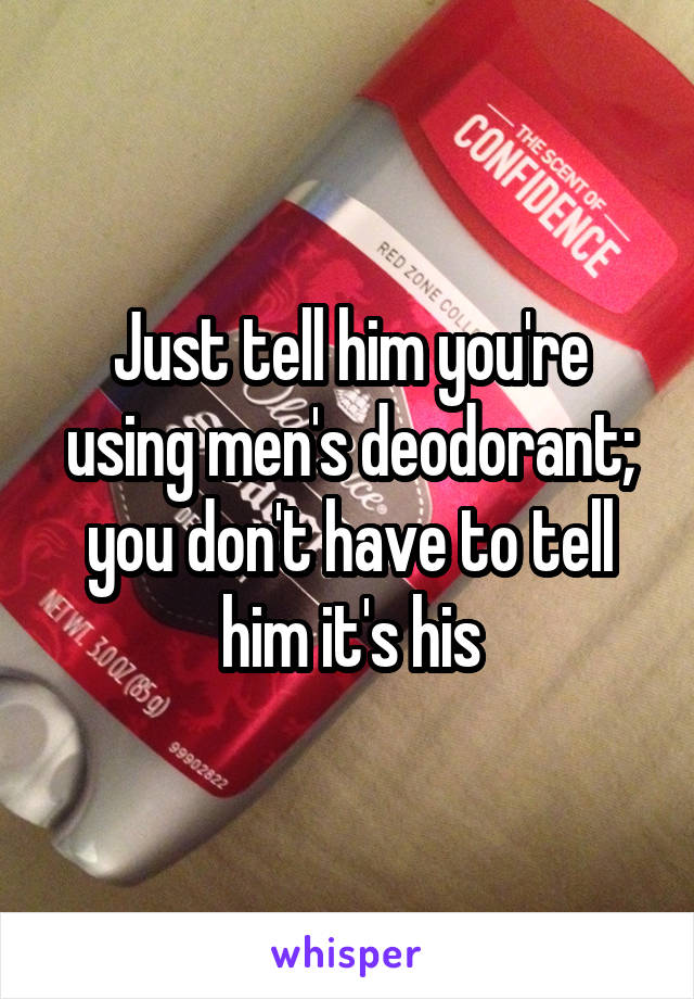 Just tell him you're using men's deodorant; you don't have to tell him it's his