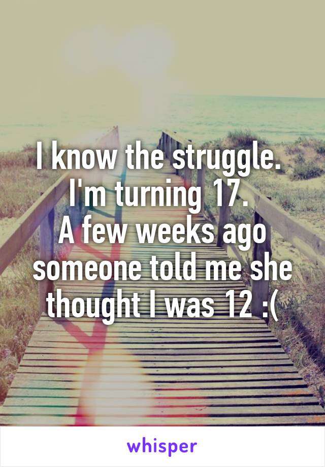 I know the struggle. 
I'm turning 17. 
A few weeks ago someone told me she thought I was 12 :(