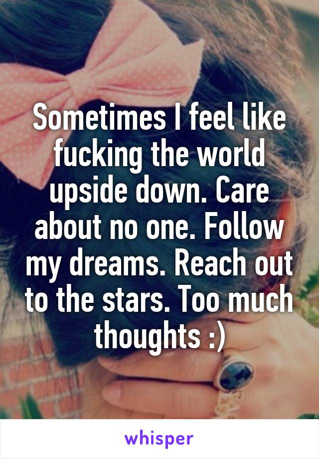 Sometimes I feel like fucking the world upside down. Care about no one. Follow my dreams. Reach out to the stars. Too much thoughts :)