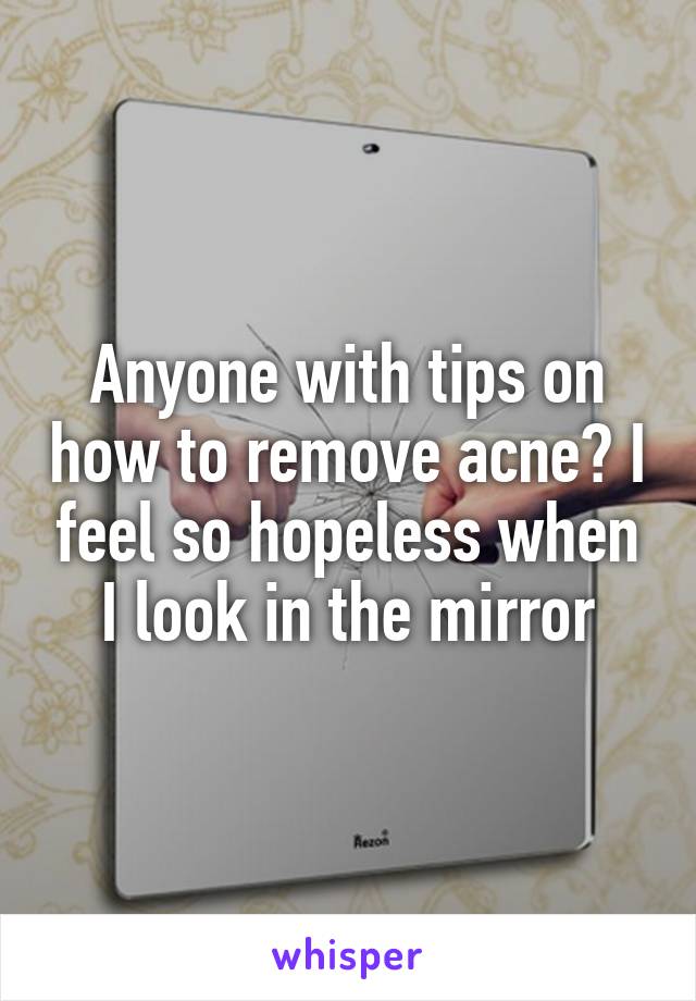 Anyone with tips on how to remove acne? I feel so hopeless when I look in the mirror