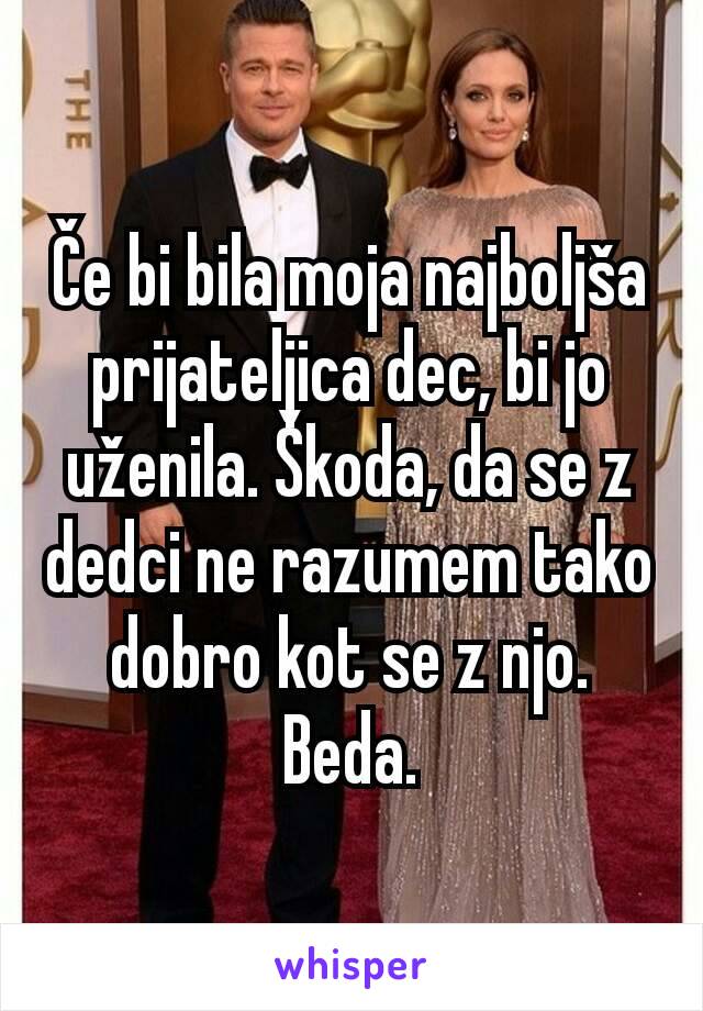 Če bi bila moja najboljša prijateljica dec, bi jo uženila. Škoda, da se z dedci ne razumem tako dobro kot se z njo. Beda.