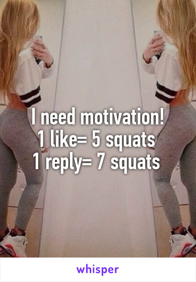 I need motivation!
1 like= 5 squats 
1 reply= 7 squats 