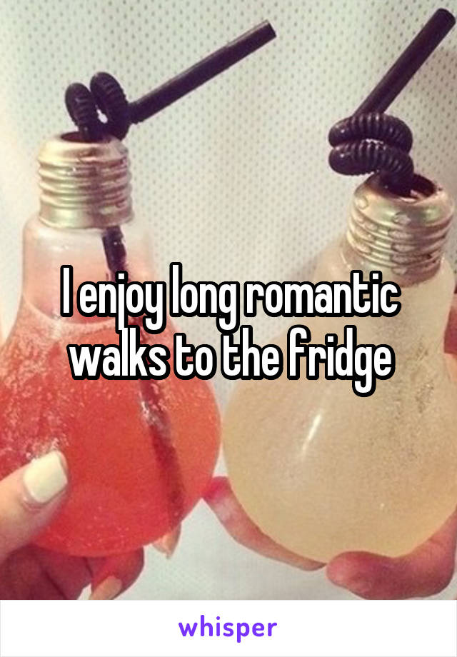 I enjoy long romantic walks to the fridge