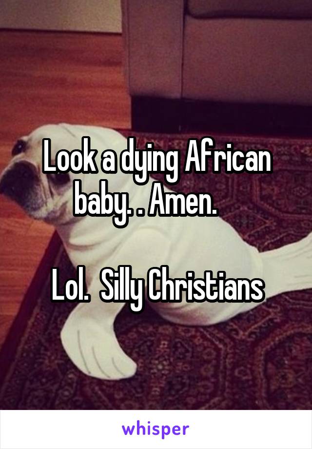 Look a dying African baby. . Amen.    

Lol.  Silly Christians