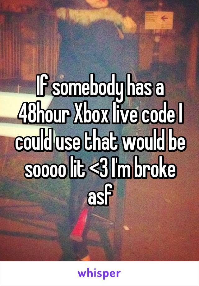 If somebody has a 48hour Xbox live code I could use that would be soooo lit <3 I'm broke asf