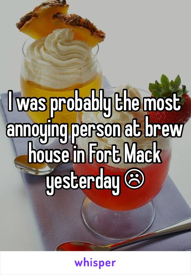 I was probably the most annoying person at brew house in Fort Mack yesterday ☹