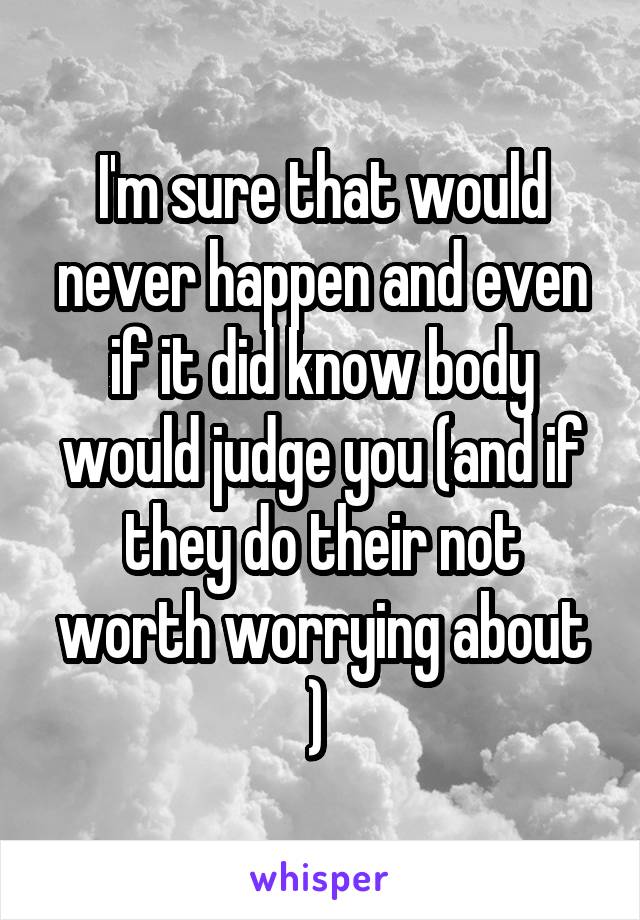 I'm sure that would never happen and even if it did know body would judge you (and if they do their not worth worrying about ) 