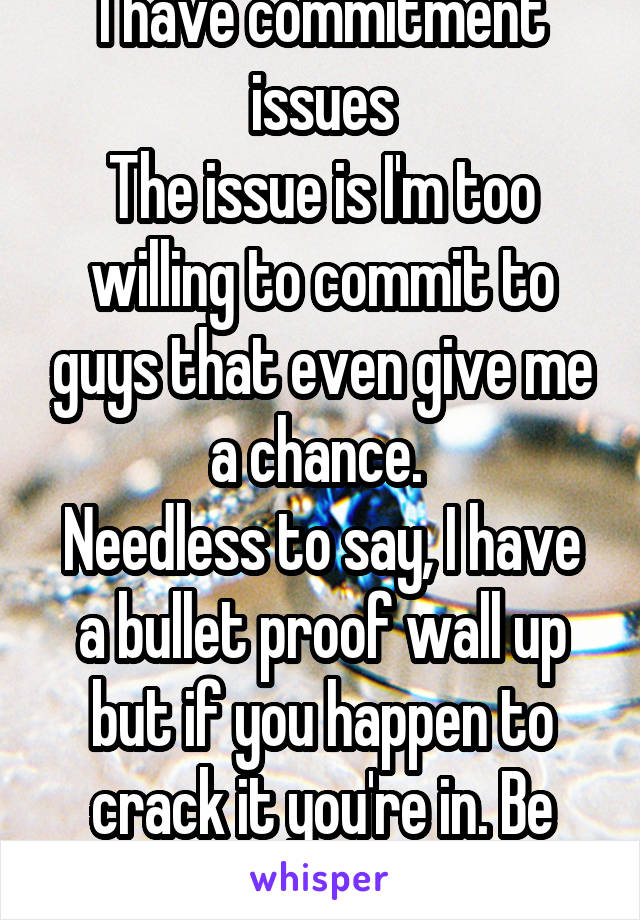 I have commitment issues
The issue is I'm too willing to commit to guys that even give me a chance. 
Needless to say, I have a bullet proof wall up but if you happen to crack it you're in. Be careful