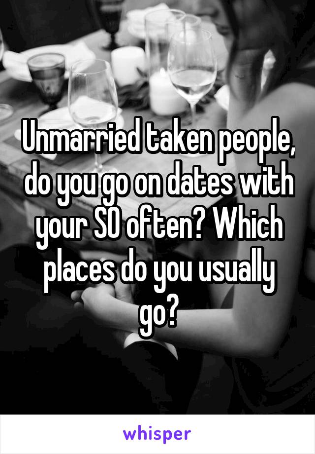 Unmarried taken people, do you go on dates with your SO often? Which places do you usually go?