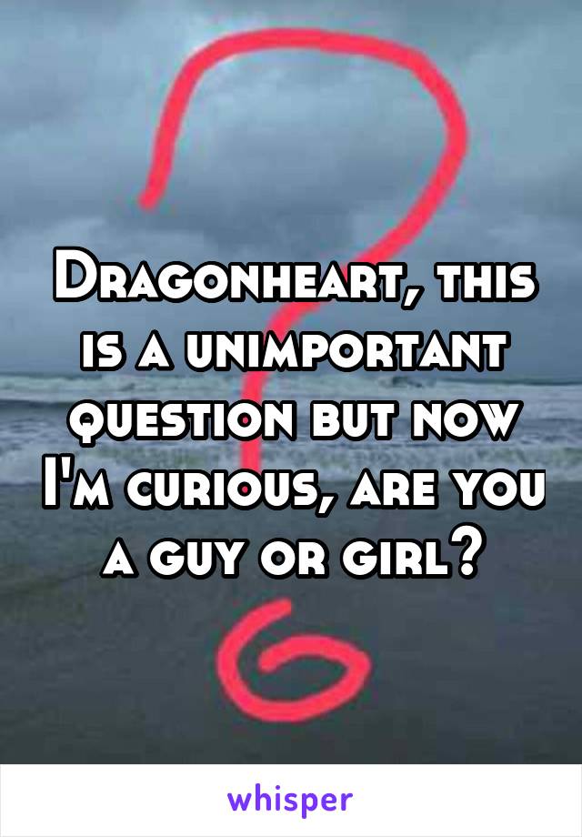 Dragonheart, this is a unimportant question but now I'm curious, are you a guy or girl?