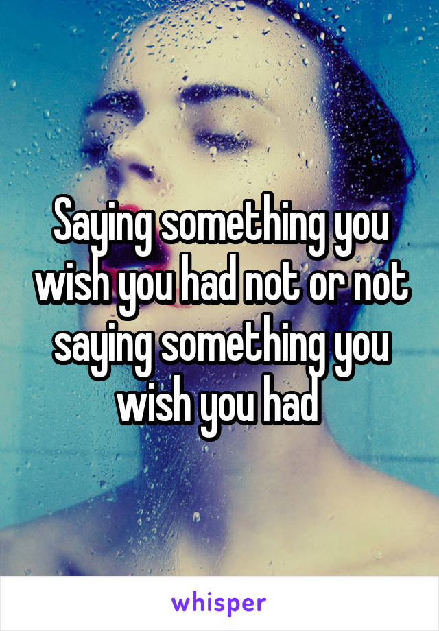 Saying something you wish you had not or not saying something you wish you had 