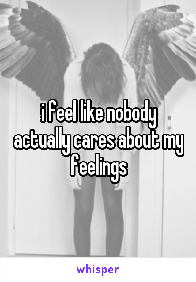 i feel like nobody actually cares about my feelings