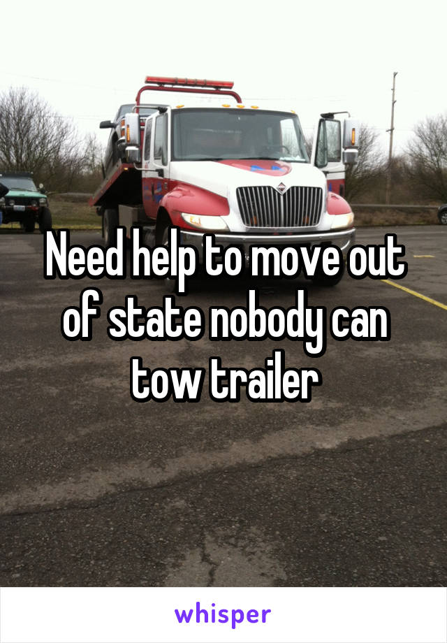 Need help to move out of state nobody can tow trailer