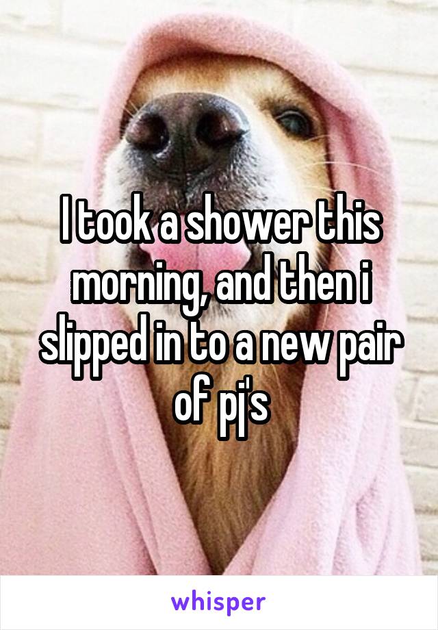 I took a shower this morning, and then i slipped in to a new pair of pj's