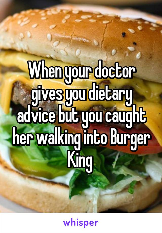 When your doctor gives you dietary advice but you caught her walking into Burger King 