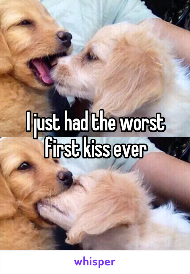 I just had the worst first kiss ever