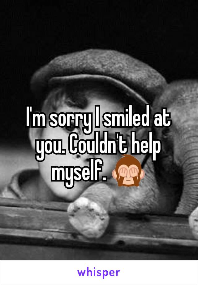 I'm sorry I smiled at you. Couldn't help myself. 🙈