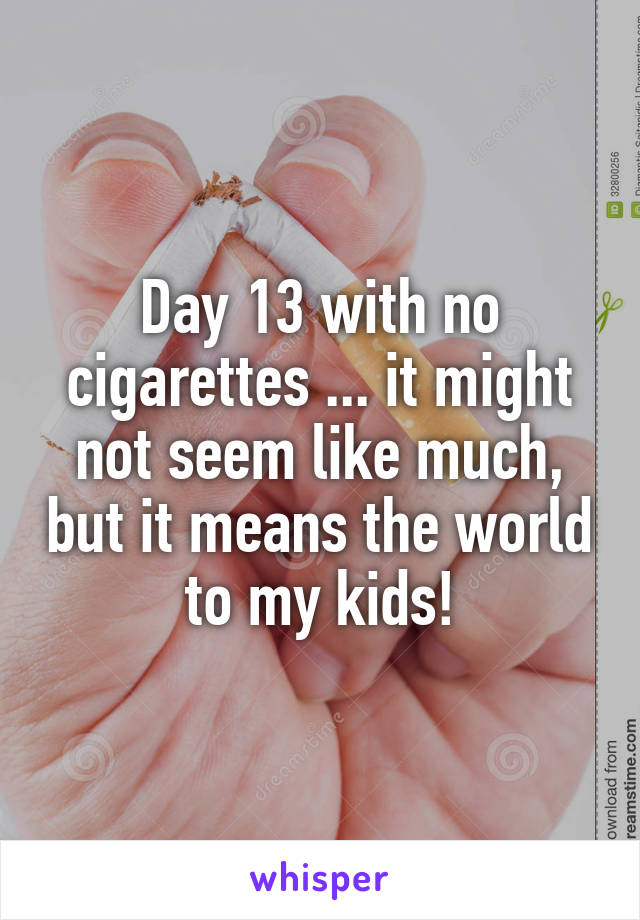 Day 13 with no cigarettes ... it might not seem like much, but it means the world to my kids!