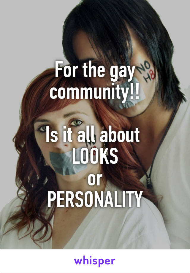 For the gay community!!

Is it all about 
LOOKS
or
 PERSONALITY 