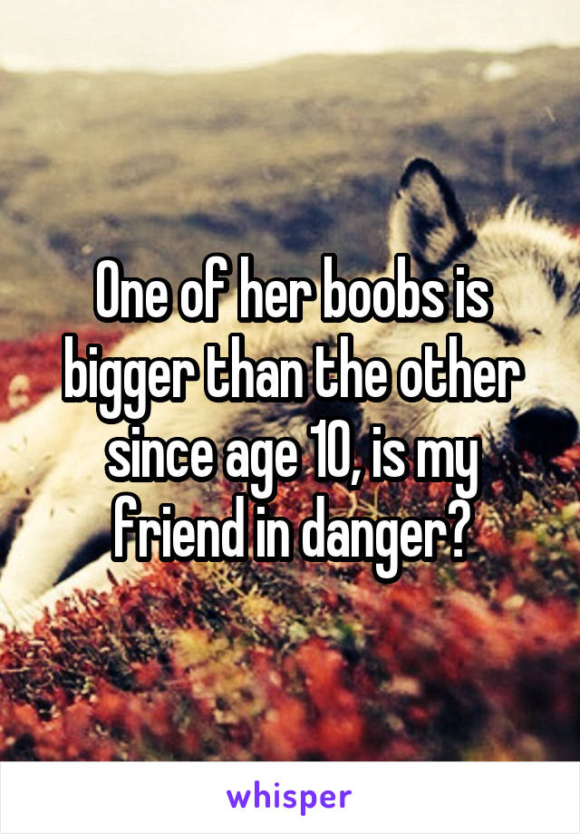 One of her boobs is bigger than the other since age 10, is my friend in danger?