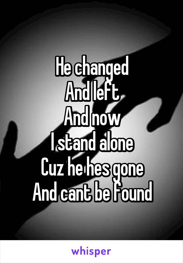 He changed
And left
And now
I stand alone
Cuz he hes gone
And cant be found