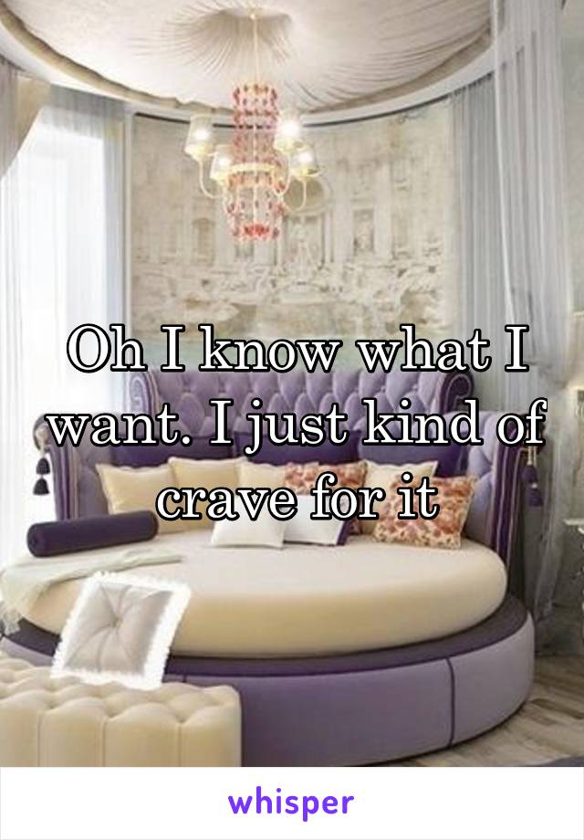 Oh I know what I want. I just kind of crave for it