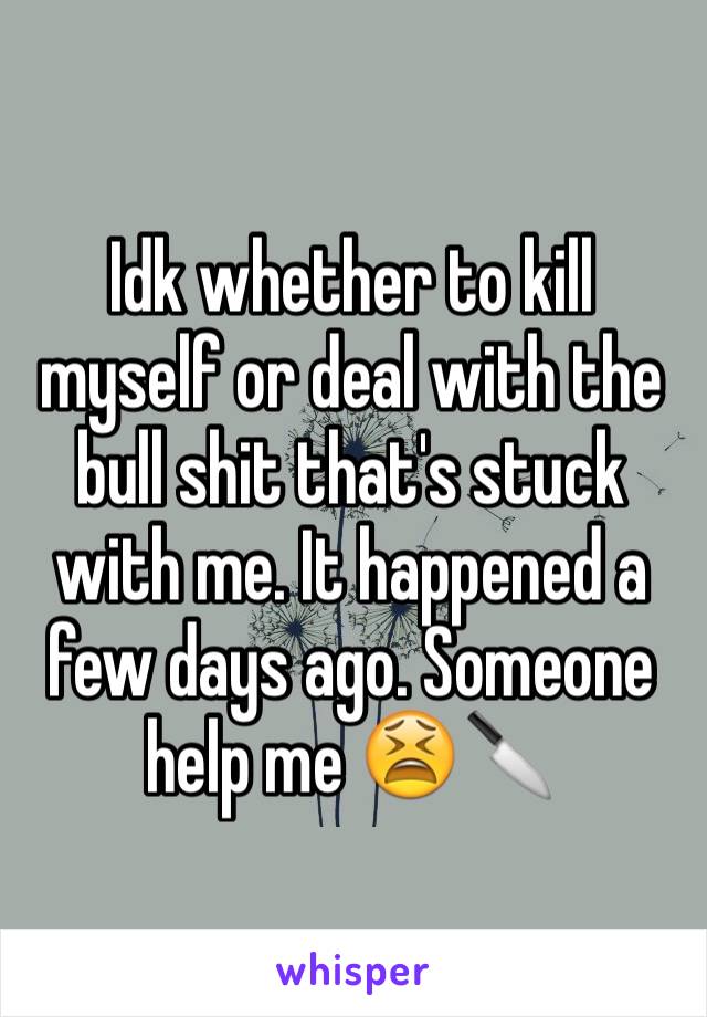 Idk whether to kill myself or deal with the bull shit that's stuck with me. It happened a few days ago. Someone help me 😫🔪