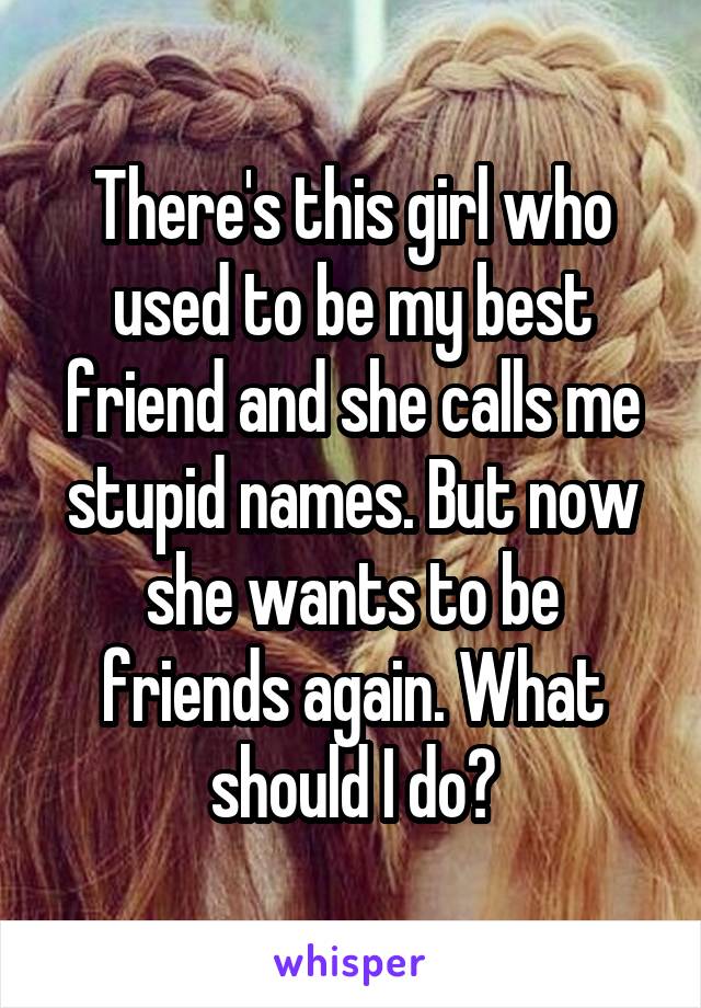 There's this girl who used to be my best friend and she calls me stupid names. But now she wants to be friends again. What should I do?