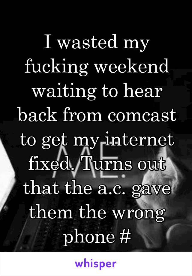 I wasted my fucking weekend waiting to hear back from comcast to get my internet fixed. Turns out that the a.c. gave them the wrong phone #