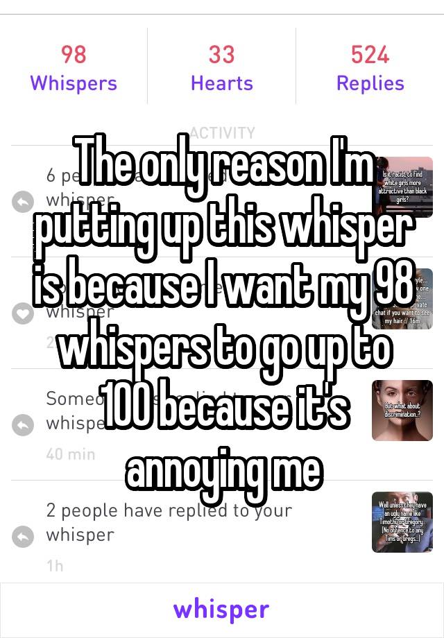 The only reason I'm putting up this whisper is because I want my 98 whispers to go up to 100 because it's annoying me