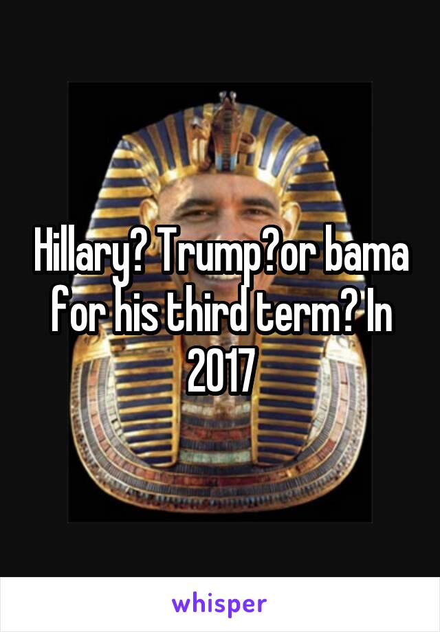 Hillary? Trump?or bama for his third term? In 2017