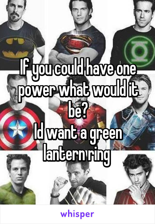 If you could have one power what would it be?
Id want a green lantern ring 