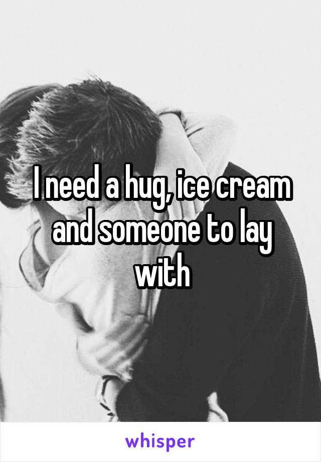 I need a hug, ice cream and someone to lay with