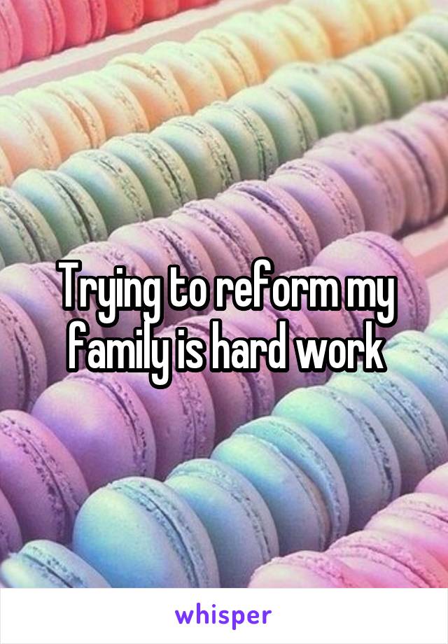 Trying to reform my family is hard work