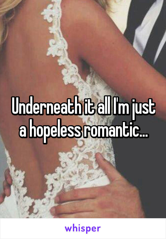 Underneath it all I'm just a hopeless romantic...