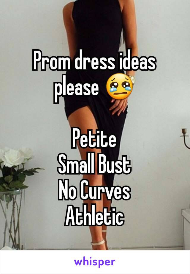 Prom dress ideas please 😢

Petite
Small Bust
No Curves
Athletic