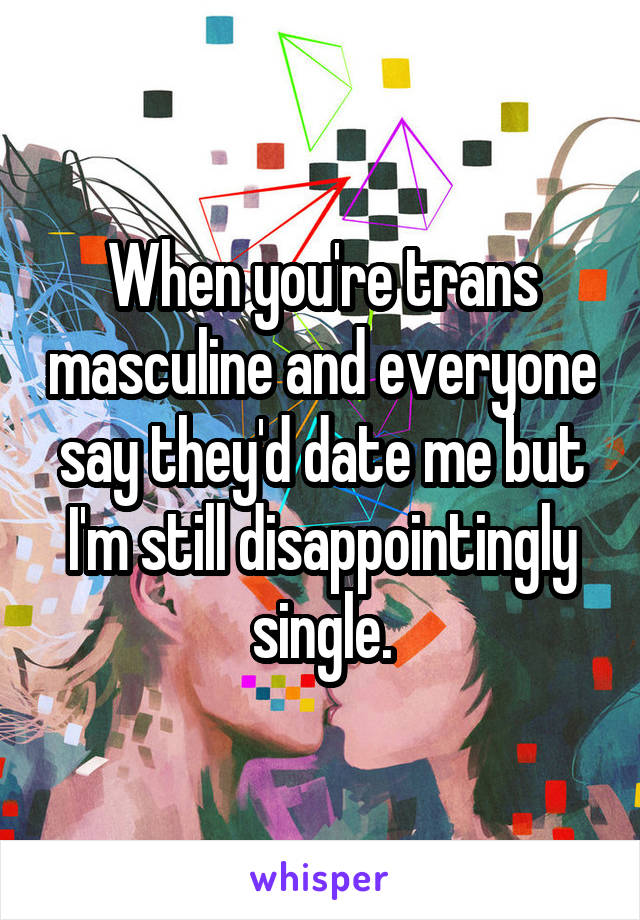 When you're trans masculine and everyone say they'd date me but I'm still disappointingly single.