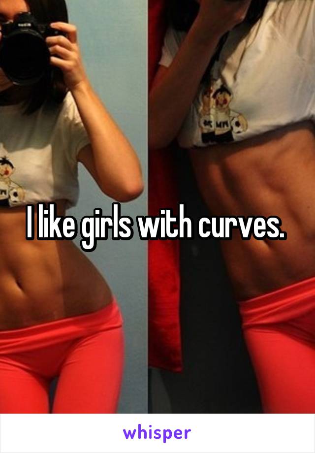 I like girls with curves. 