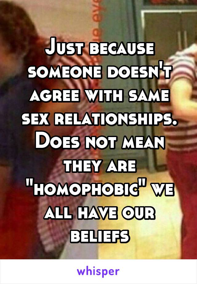 Just because someone doesn't agree with same sex relationships. Does not mean they are "homophobic" we all have our beliefs