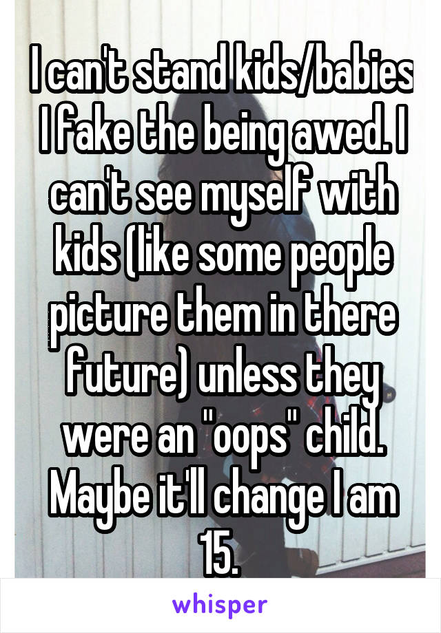 I can't stand kids/babies I fake the being awed. I can't see myself with kids (like some people picture them in there future) unless they were an "oops" child. Maybe it'll change I am 15. 