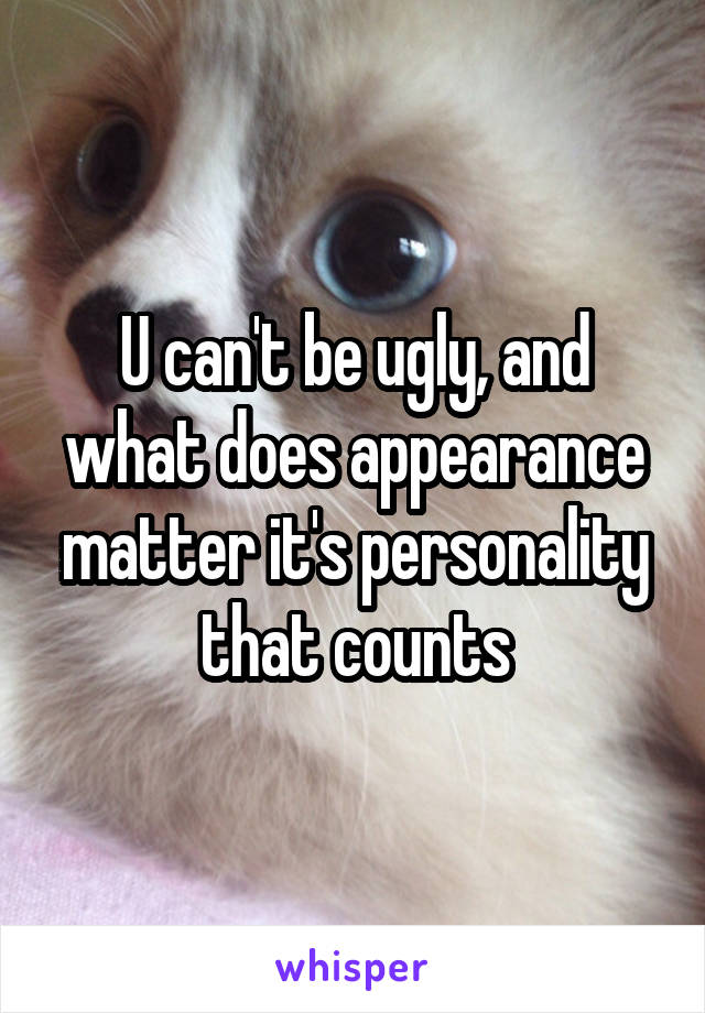 U can't be ugly, and what does appearance matter it's personality that counts