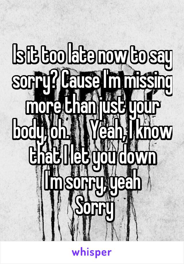 Is it too late now to say sorry? Cause I'm missing more than just your body, oh.      Yeah, I know that I let you down
I'm sorry, yeah
 Sorry