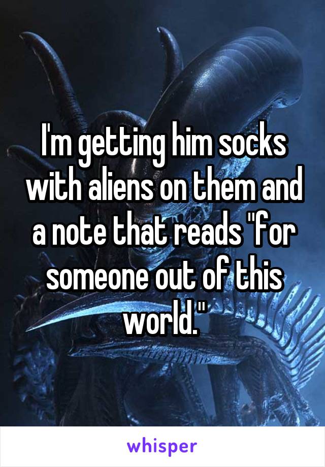 I'm getting him socks with aliens on them and a note that reads "for someone out of this world."