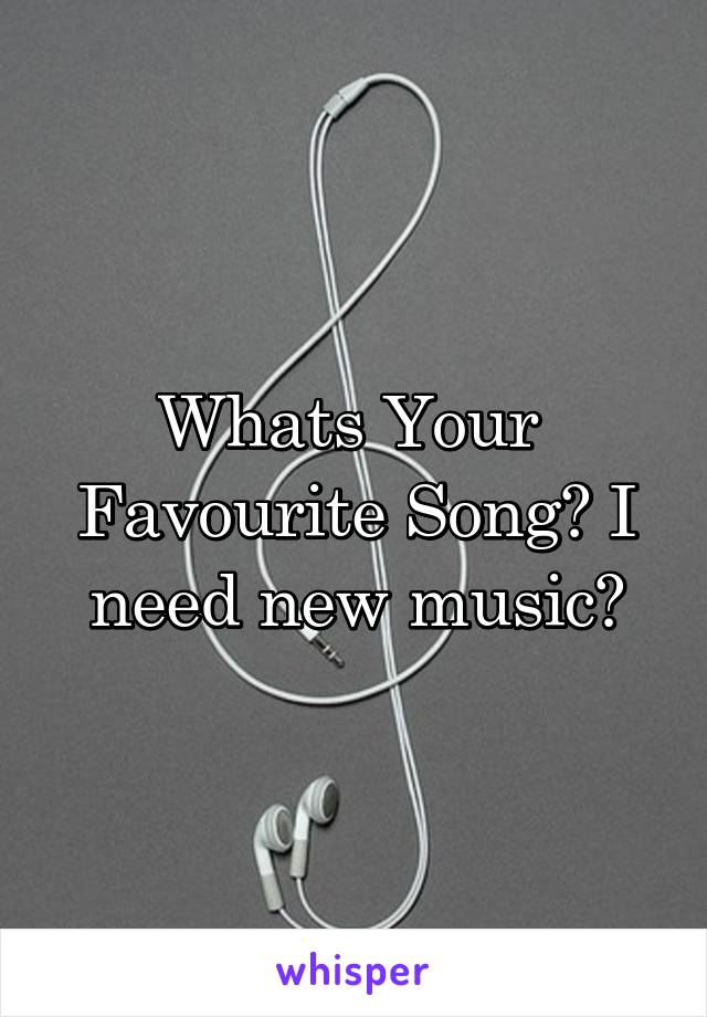 Whats Your  Favourite Song? I need new music?