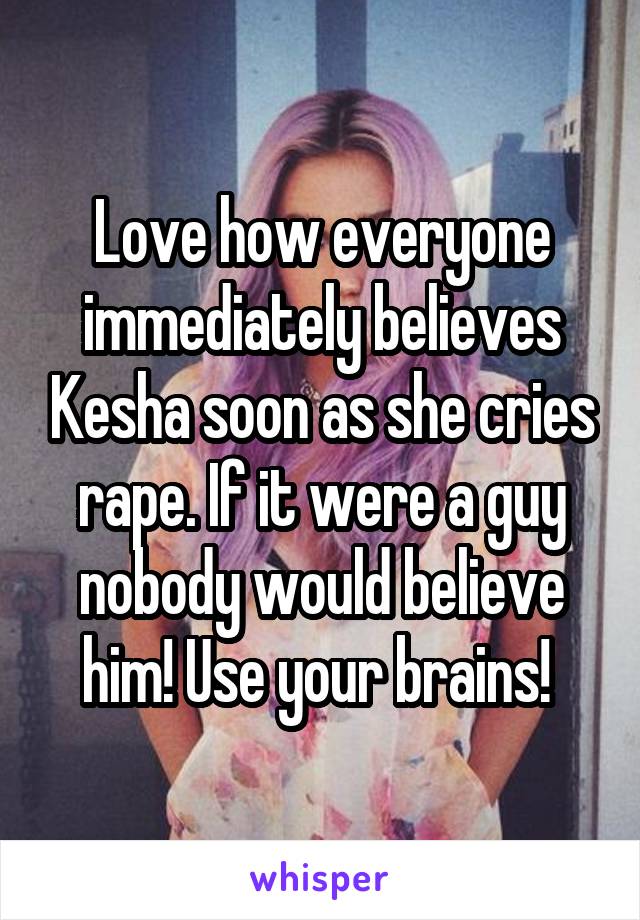 Love how everyone immediately believes Kesha soon as she cries rape. If it were a guy nobody would believe him! Use your brains! 