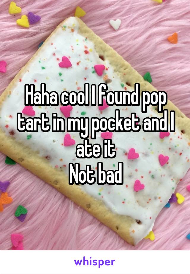 Haha cool I found pop tart in my pocket and I ate it
Not bad