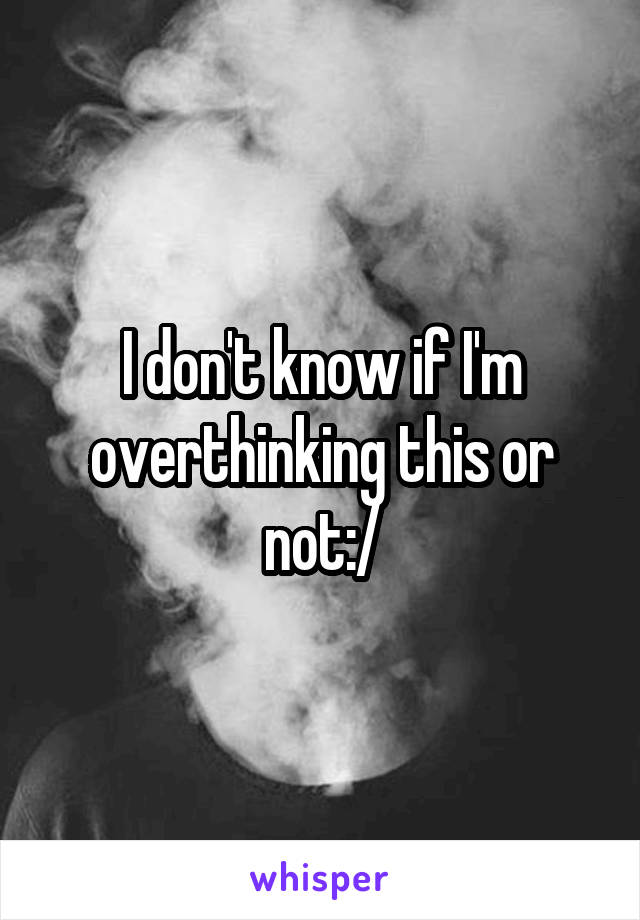 I don't know if I'm overthinking this or not:/